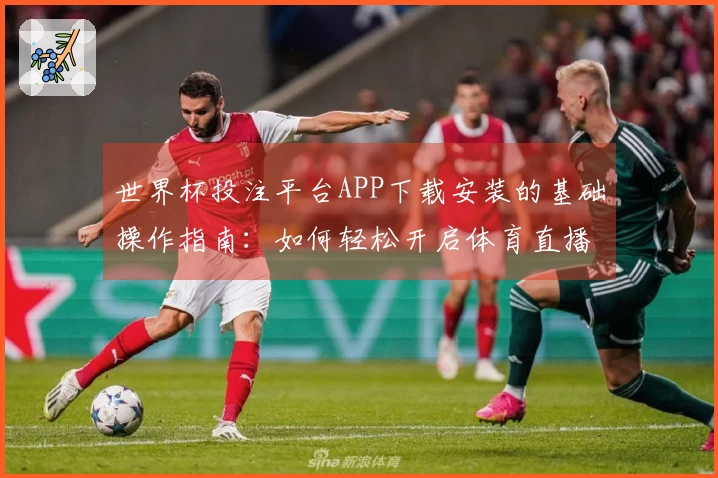 世界杯投注平台APP下载安装的基础操作指南：如何轻松开启体育直播体验
