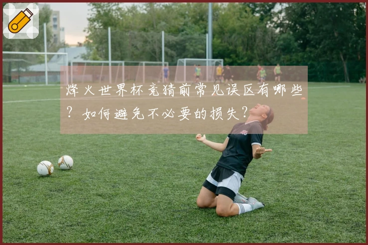 烽火世界杯竞猜前常见误区有哪些？如何避免不必要的损失？