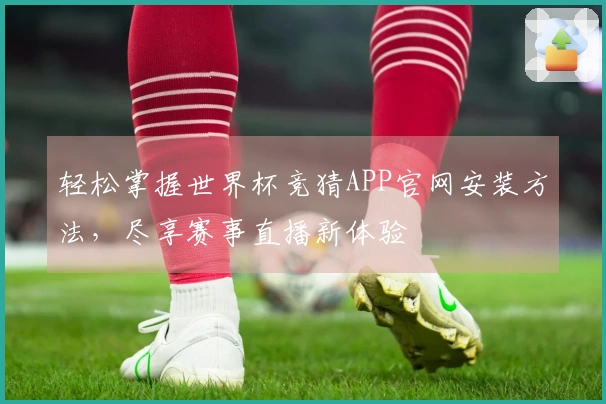 轻松掌握世界杯竞猜APP官网安装方法，尽享赛事直播新体验