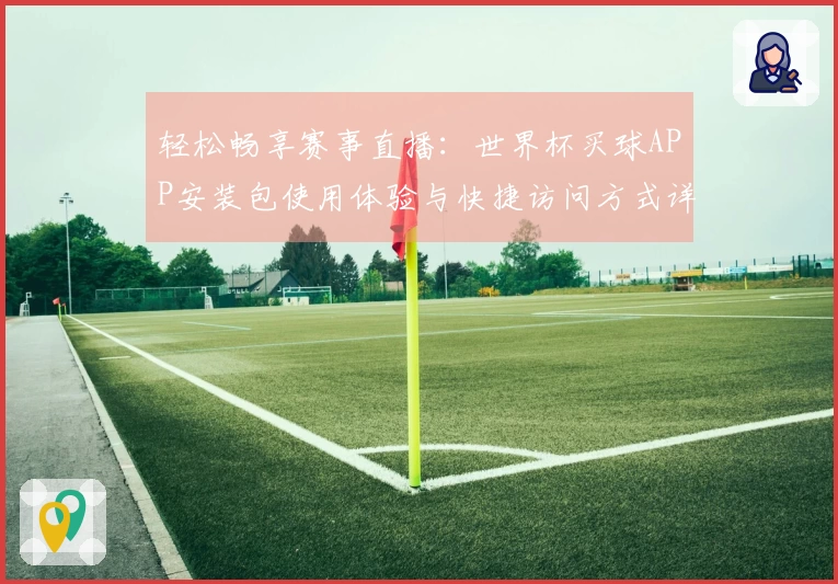 轻松畅享赛事直播：世界杯买球APP安装包使用体验与快捷访问方式详解