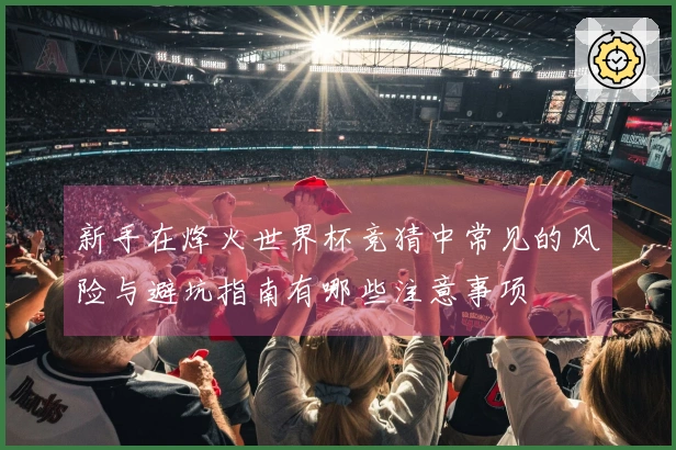 新手在烽火世界杯竞猜中常见的风险与避坑指南有哪些注意事项