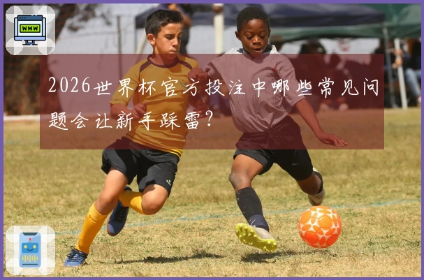 2026世界杯官方投注中哪些常见问题会让新手踩雷？