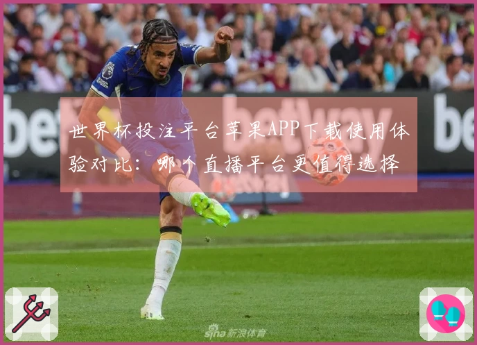 世界杯投注平台苹果APP下载使用体验对比：哪个直播平台更值得选择？