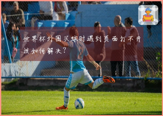 世界杯外围买球时遇到页面打不开该如何解决？
