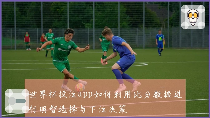 世界杯投注app如何利用比分数据进行明智选择与下注决策