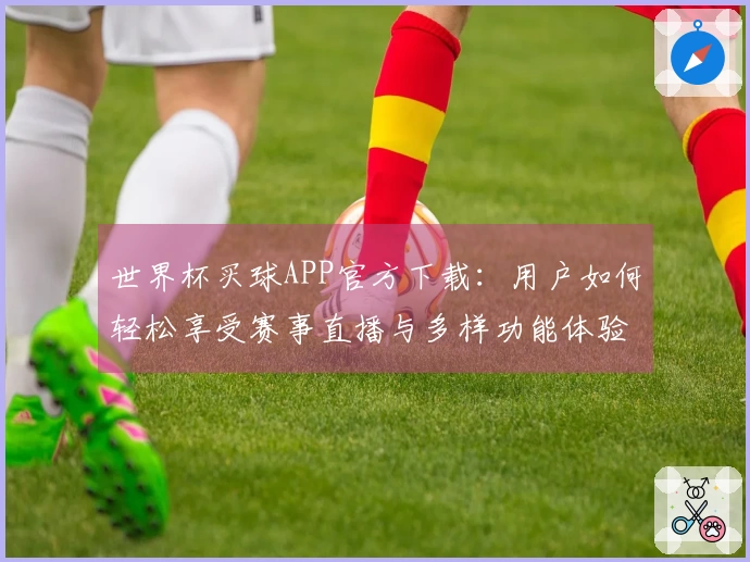 世界杯买球APP官方下载：用户如何轻松享受赛事直播与多样功能体验