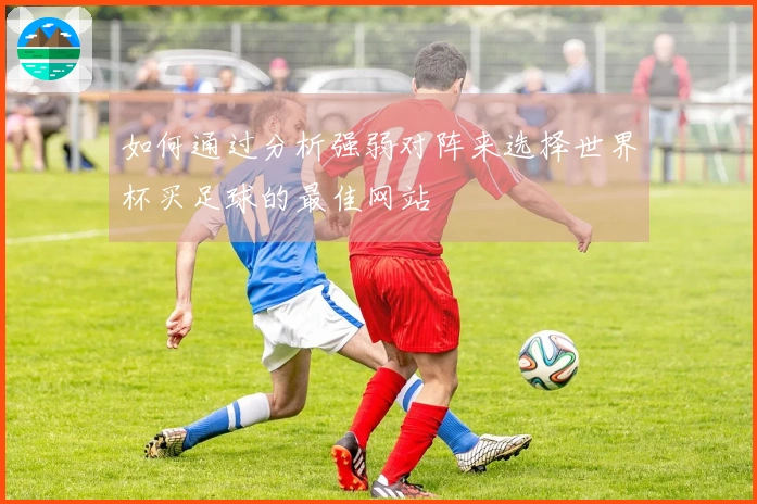 如何通过分析强弱对阵来选择世界杯买足球的最佳网站
