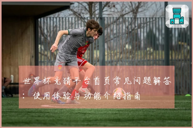 世界杯竞猜平台首页常见问题解答：使用体验与功能介绍指南