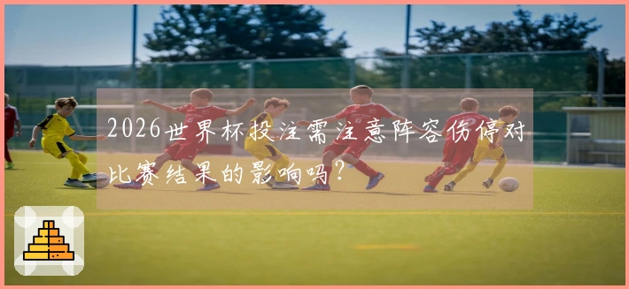 2026世界杯投注需注意阵容伤停对比赛结果的影响吗？