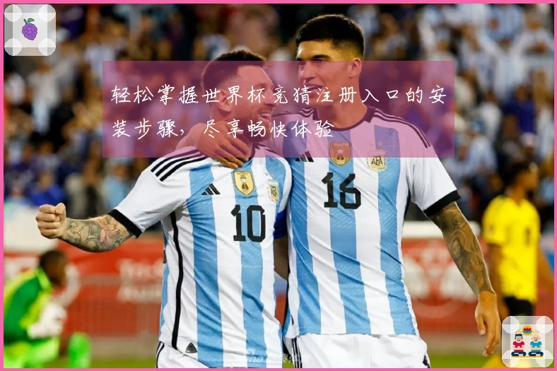 轻松掌握世界杯竞猜注册入口的安装步骤，尽享畅快体验