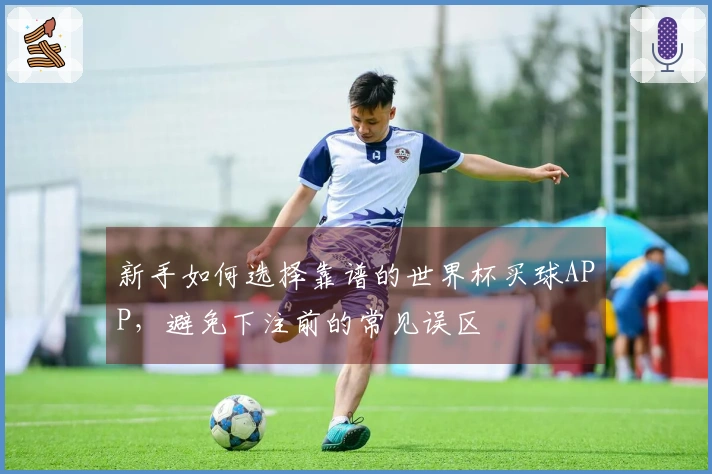 新手如何选择靠谱的世界杯买球APP，避免下注前的常见误区