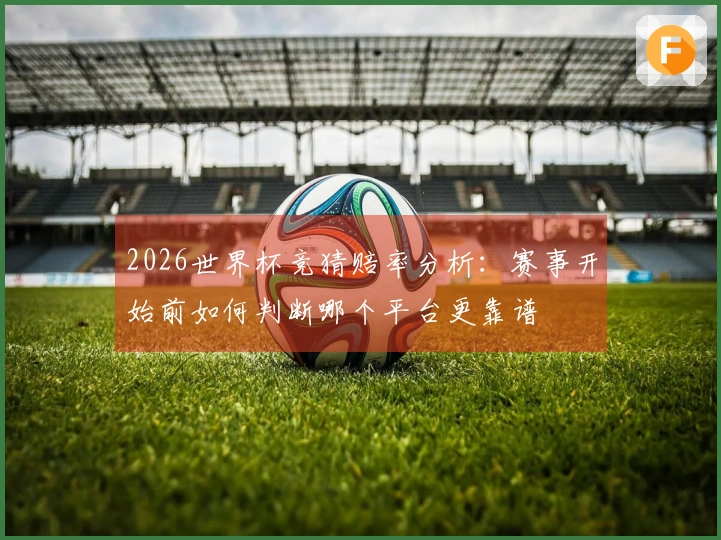 2026世界杯竞猜赔率分析：赛事开始前如何判断哪个平台更靠谱
