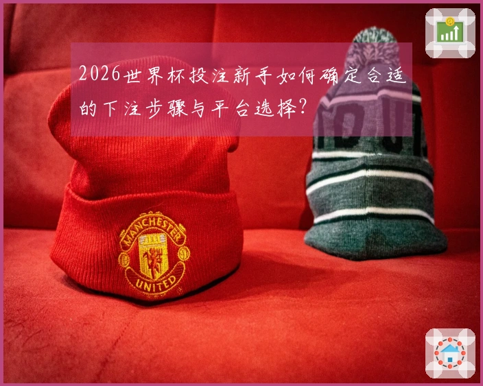 2026世界杯投注新手如何确定合适的下注步骤与平台选择？