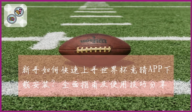 新手如何快速上手世界杯竞猜APP下载安装？全面指南及使用技巧分享