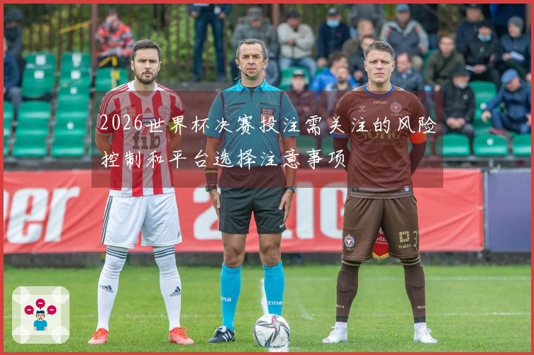 2026世界杯决赛投注需关注的风险控制和平台选择注意事项