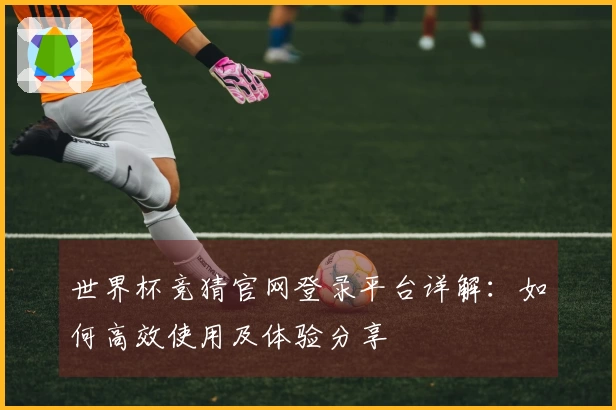 世界杯竞猜官网登录平台详解：如何高效使用及体验分享