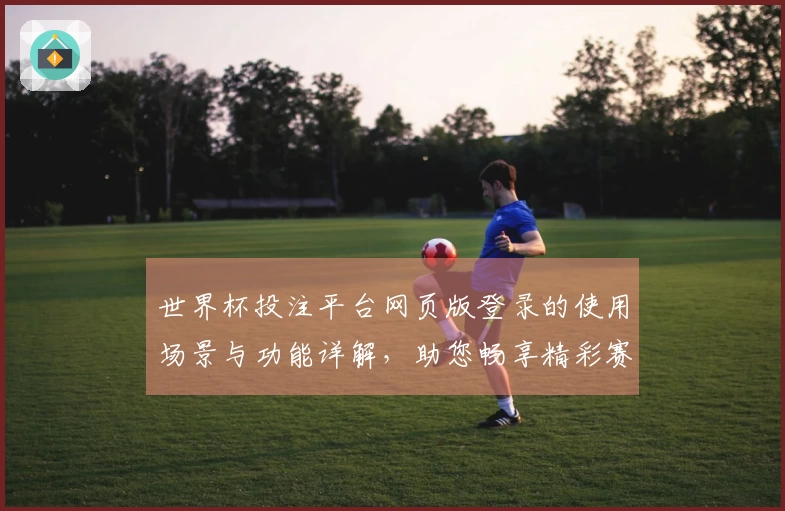 世界杯投注平台网页版登录的使用场景与功能详解，助您畅享精彩赛事直播