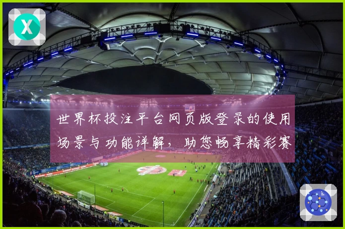 世界杯投注平台网页版登录的使用场景与功能详解，助您畅享精彩赛事直播