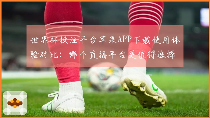 世界杯投注平台苹果APP下载使用体验对比：哪个直播平台更值得选择？