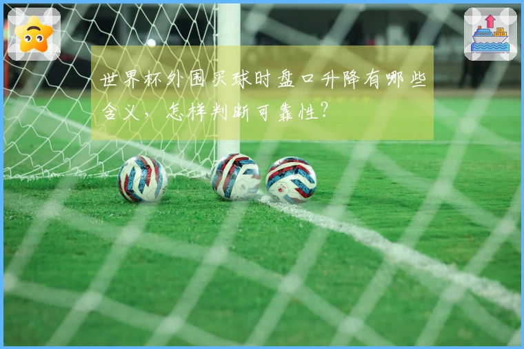 世界杯外围买球时盘口升降有哪些含义，怎样判断可靠性？