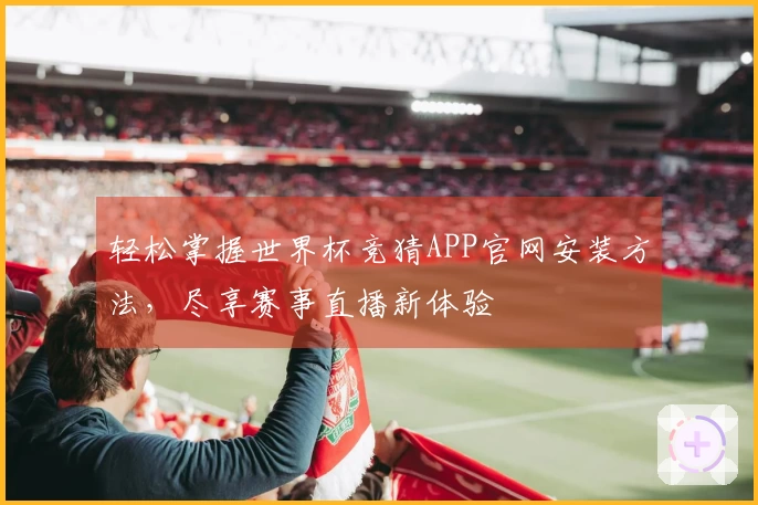轻松掌握世界杯竞猜APP官网安装方法，尽享赛事直播新体验