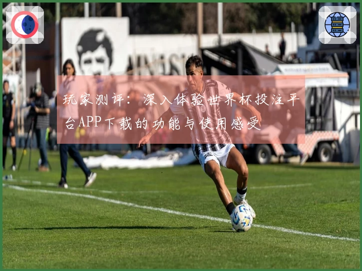 玩家测评：深入体验世界杯投注平台APP下载的功能与使用感受