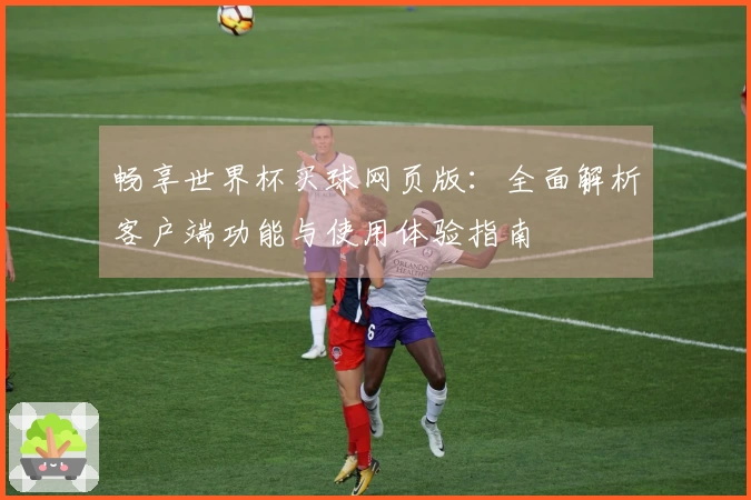 畅享世界杯买球网页版：全面解析客户端功能与使用体验指南