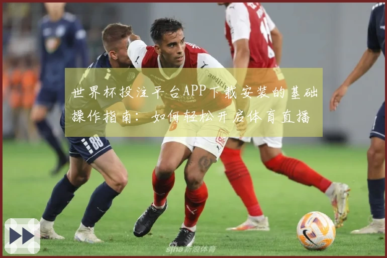 世界杯投注平台APP下载安装的基础操作指南：如何轻松开启体育直播体验
