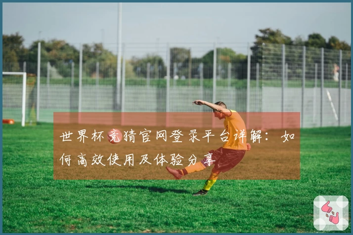 世界杯竞猜官网登录平台详解：如何高效使用及体验分享