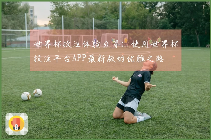 世界杯投注体验分享：使用世界杯投注平台APP最新版的优雅之路
