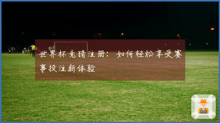 世界杯竞猜注册：如何轻松享受赛事投注新体验