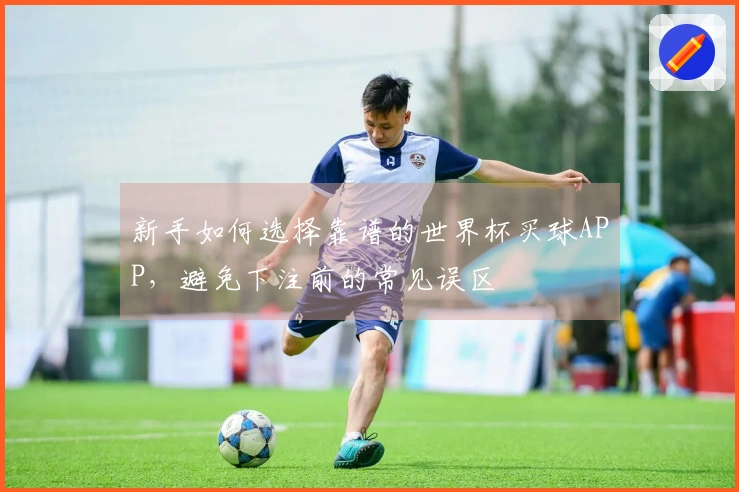 新手如何选择靠谱的世界杯买球APP，避免下注前的常见误区