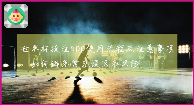 世界杯投注app使用流程及注意事项，如何避免常见误区和风险