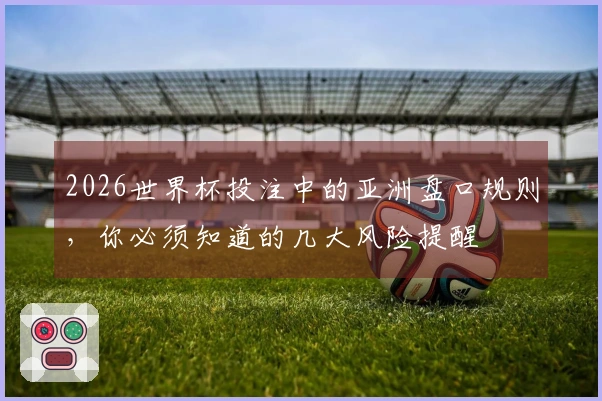 2026世界杯投注中的亚洲盘口规则，你必须知道的几大风险提醒
