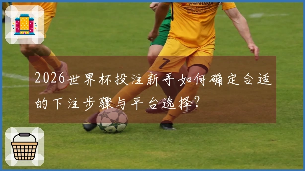 2026世界杯投注新手如何确定合适的下注步骤与平台选择？