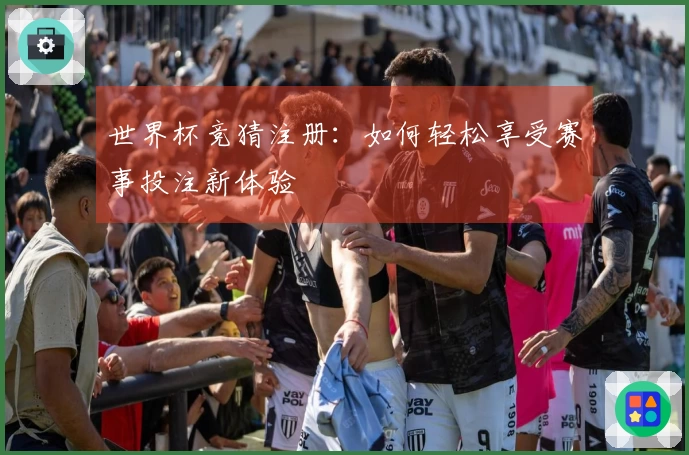 世界杯竞猜注册：如何轻松享受赛事投注新体验