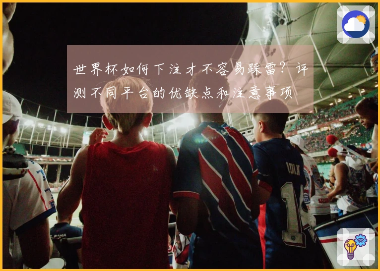 世界杯如何下注才不容易踩雷？评测不同平台的优缺点和注意事项
