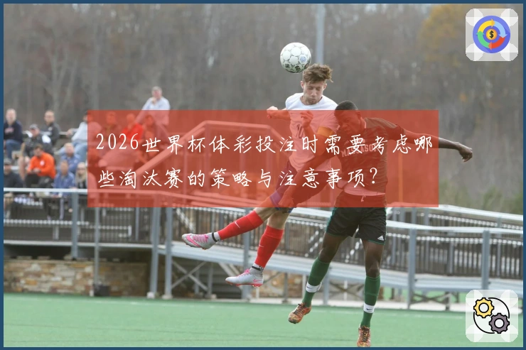 2026世界杯体彩投注时需要考虑哪些淘汰赛的策略与注意事项？