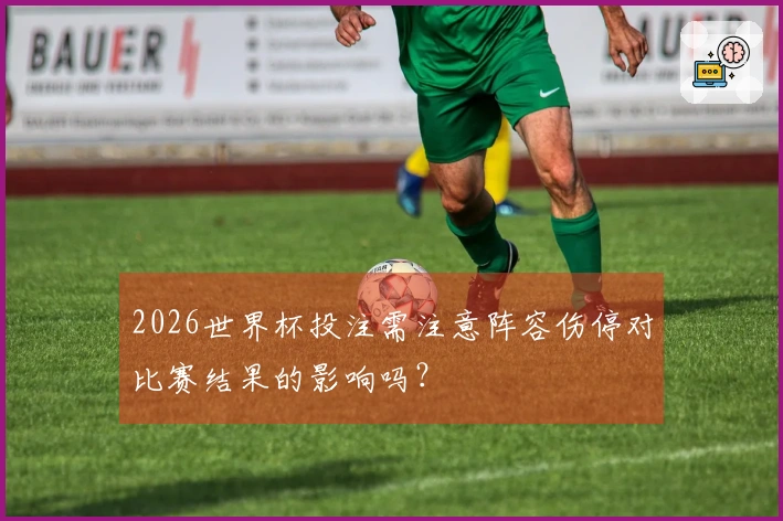2026世界杯投注需注意阵容伤停对比赛结果的影响吗？