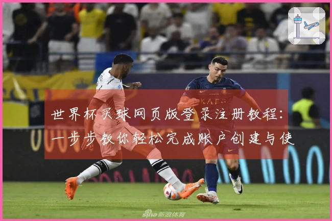 世界杯买球网页版登录注册教程：一步步教你轻松完成账户创建与使用指南